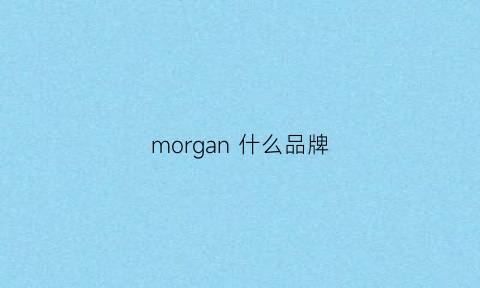 morgan什么品牌(morgan是什么牌子的车多少钱)